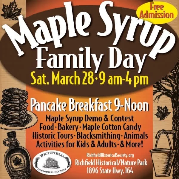 Get ready for a fun day of all things Maple Syrup at the Richfield Historical Society's Maple Syrup Family Day! The event will be held at the Richfield Historical & Nature Park on Saturday, March 28 between 9am - 4pm. Pancake breakfast from 9a.m.-noon. A great way to enjoy Maple Syrup on pancakes hot off the griddle. Learn how Maple Syrup in made! Have you ever had Maple cotton candy??? YUM! Delicious food and baked goods will be available. Historic tours of the park. Watch blacksmithing and many other fabulous activities and demonstrations.